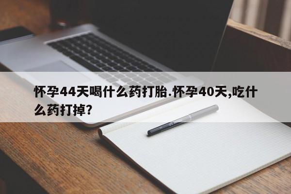 打胎药微信上哪里买怀孕44天喝什么药打胎.怀孕40天,吃什么药打掉？