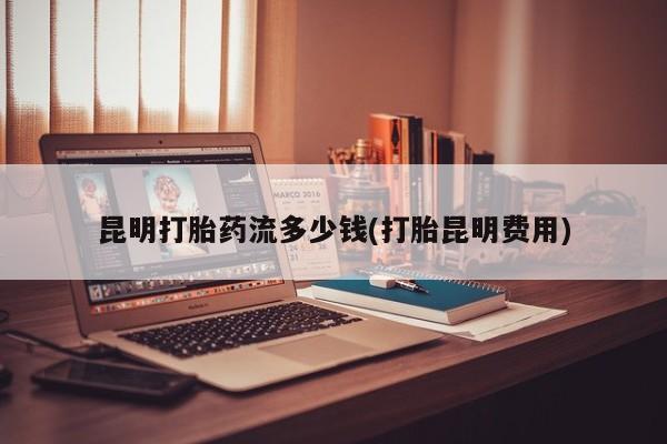 打胎药微信上哪里买昆明打胎药流多少钱(打胎昆明费用)