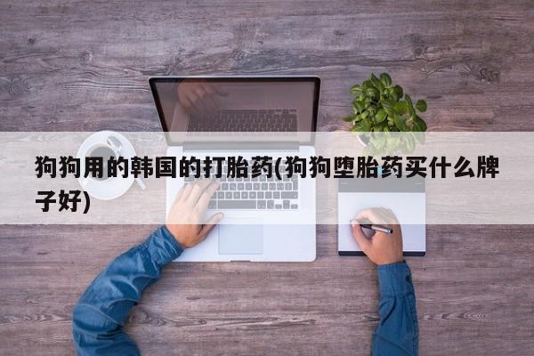 打胎药微信上哪里买狗狗用的韩国的打胎药(狗狗堕胎药买什么牌子好)