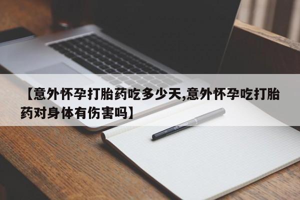 打胎药微信上哪里买【意外怀孕打胎药吃多少天,意外怀孕吃打胎药对身体有伤害吗】