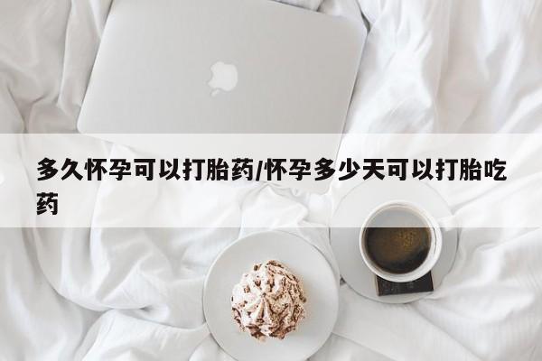 打胎药微信上哪里买多久怀孕可以打胎药/怀孕多少天可以打胎吃药