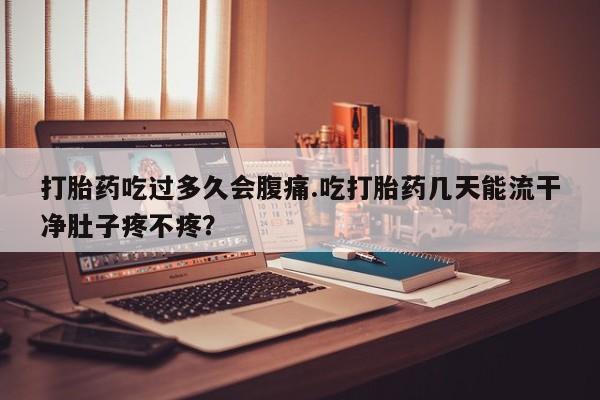 打胎药微信上哪里买打胎药吃过多久会腹痛.吃打胎药几天能流干净肚子疼不疼？