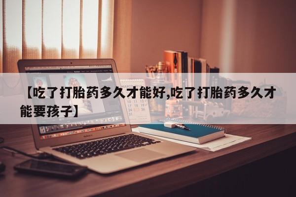 打胎药微信上哪里买【吃了打胎药多久才能好,吃了打胎药多久才能要孩子】