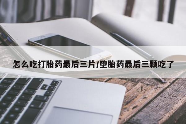 打胎药微信上哪里买怎么吃打胎药最后三片/堕胎药最后三颗吃了