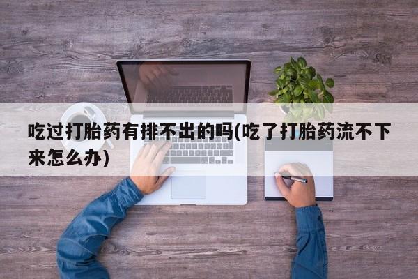 打胎药微信上哪里买吃过打胎药有排不出的吗(吃了打胎药流不下来怎么办)