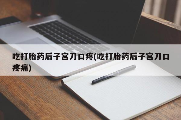 打胎药微信上哪里买吃打胎药后子宫刀口疼(吃打胎药后子宫刀口疼痛)