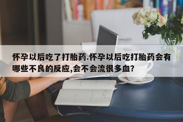 打胎药微信上哪里买怀孕以后吃了打胎药.怀孕以后吃打胎药会有哪些不良的反应,会不会流很多血？