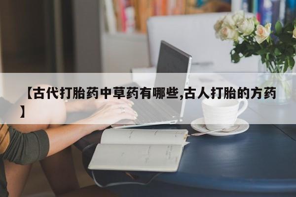 打胎药微信上哪里买【古代打胎药中草药有哪些,古人打胎的方药】