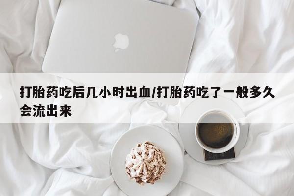 打胎药微信上哪里买打胎药吃后几小时出血/打胎药吃了一般多久会流出来