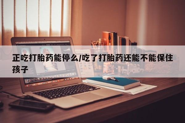 打胎药微信上哪里买正吃打胎药能停么/吃了打胎药还能不能保住孩子