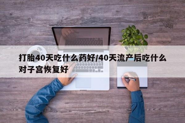 打胎药微信上哪里买打胎40天吃什么药好/40天流产后吃什么对子宫恢复好