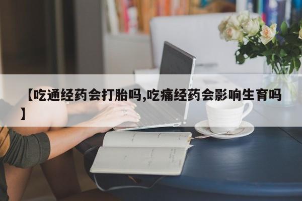 打胎药微信上哪里买【吃通经药会打胎吗,吃痛经药会影响生育吗】