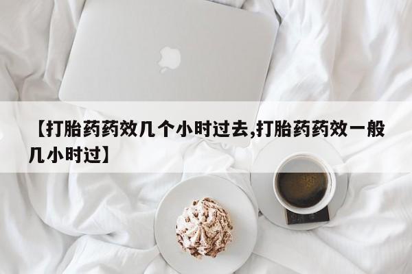 打胎药微信上哪里买【打胎药药效几个小时过去,打胎药药效一般几小时过】