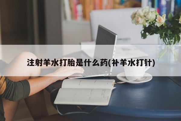 打胎药微信上哪里买注射羊水打胎是什么药(补羊水打针)