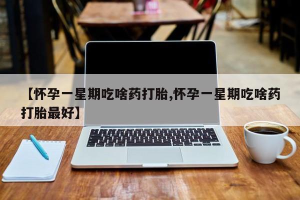 打胎药微信上哪里买【怀孕一星期吃啥药打胎,怀孕一星期吃啥药打胎最好】