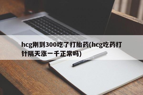 打胎药微信上哪里买hcg刚到300吃了打胎药(hcg吃药打针隔天涨一千正常吗)