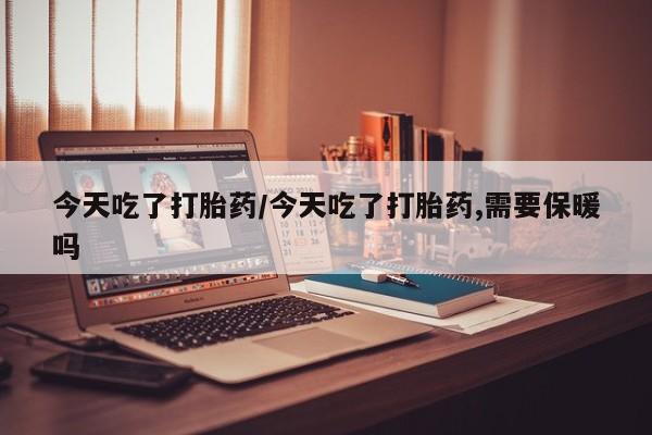 打胎药微信上哪里买今天吃了打胎药/今天吃了打胎药,需要保暖吗