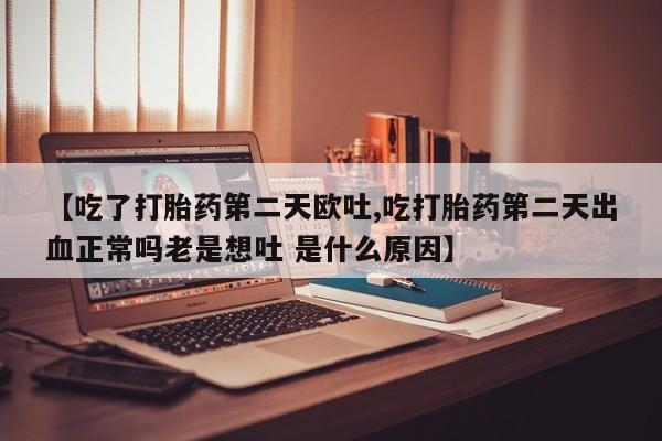 打胎药微信上哪里买【吃了打胎药第二天欧吐,吃打胎药第二天出血正常吗老是想吐 是什么原因】