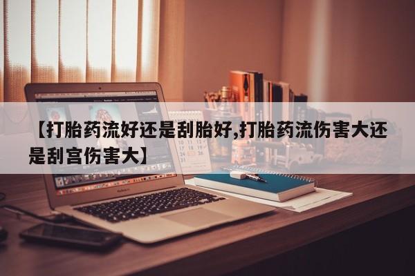 打胎药微信上哪里买【打胎药流好还是刮胎好,打胎药流伤害大还是刮宫伤害大】