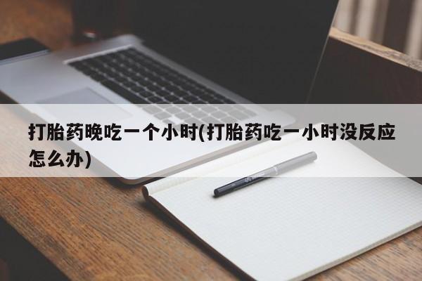 打胎药微信上哪里买打胎药晚吃一个小时(打胎药吃一小时没反应怎么办)