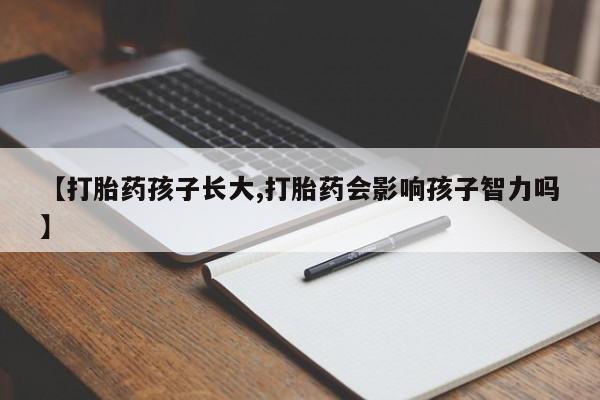 打胎药微信上哪里买【打胎药孩子长大,打胎药会影响孩子智力吗】