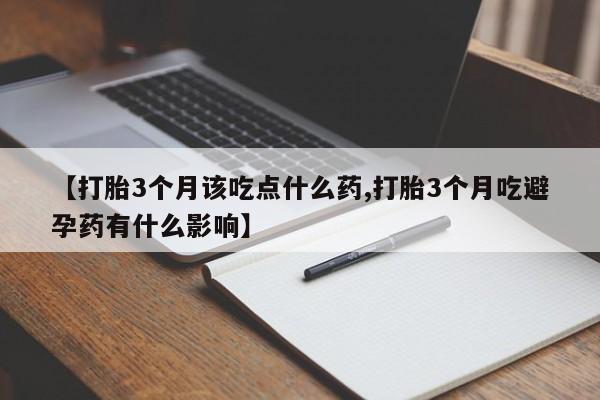 打胎药微信上哪里买【打胎3个月该吃点什么药,打胎3个月吃避孕药有什么影响】