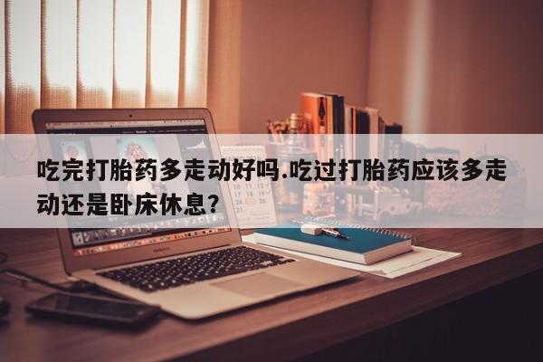 打胎药微信上哪里买吃完打胎药多走动好吗.吃过打胎药应该多走动还是卧床休息？