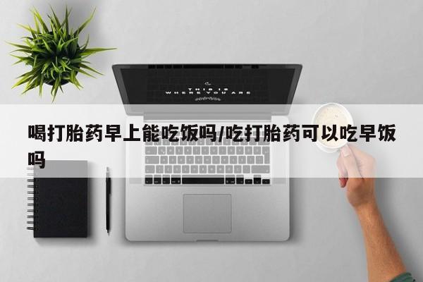 打胎药微信上哪里买喝打胎药早上能吃饭吗/吃打胎药可以吃早饭吗
