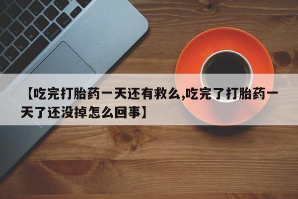 打胎药微信上哪里买【吃完打胎药一天还有救么,吃完了打胎药一天了还没掉怎么回事】