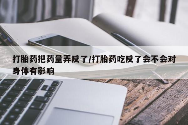 打胎药微信上哪里买打胎药把药量弄反了/打胎药吃反了会不会对身体有影响