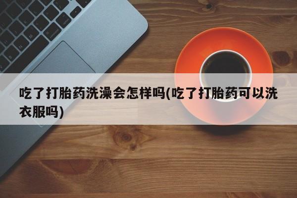 打胎药微信上哪里买吃了打胎药洗澡会怎样吗(吃了打胎药可以洗衣服吗)