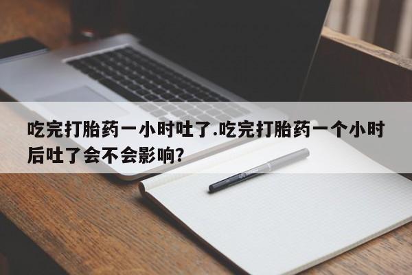 打胎药微信上哪里买吃完打胎药一小时吐了.吃完打胎药一个小时后吐了会不会影响？