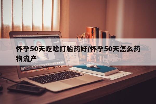 打胎药微信上哪里买怀孕50天吃啥打胎药好/怀孕50天怎么药物流产