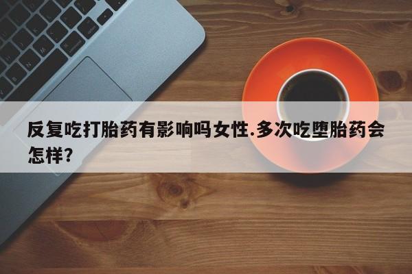 打胎药微信上哪里买反复吃打胎药有影响吗女性.多次吃堕胎药会怎样？