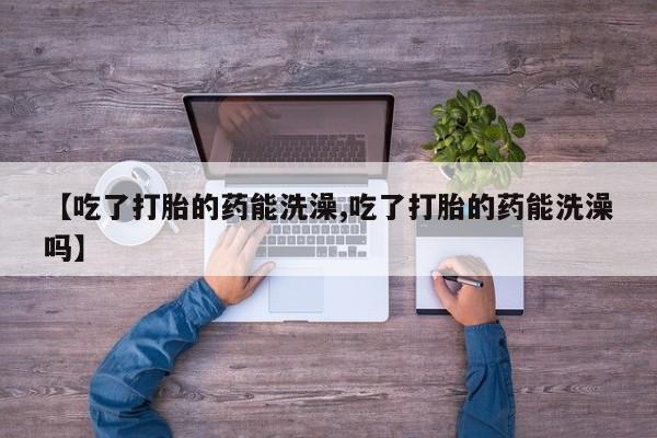 打胎药微信上哪里买【吃了打胎的药能洗澡,吃了打胎的药能洗澡吗】