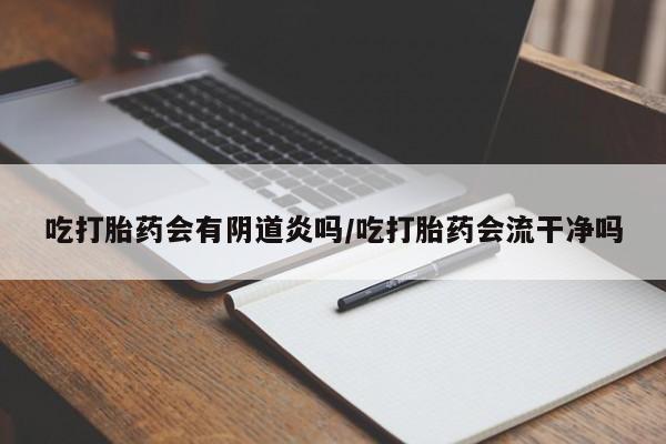 打胎药微信上哪里买吃打胎药会有阴道炎吗/吃打胎药会流干净吗