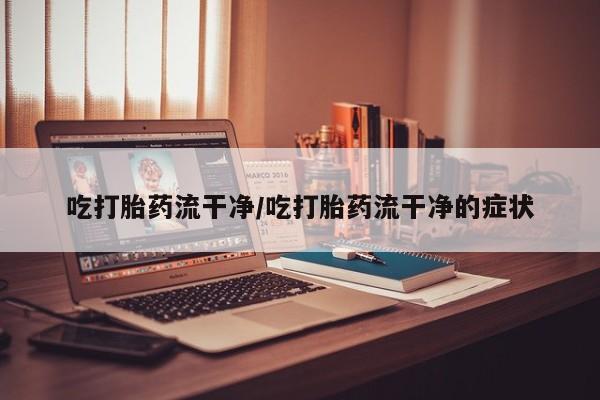 打胎药微信上哪里买吃打胎药流干净/吃打胎药流干净的症状