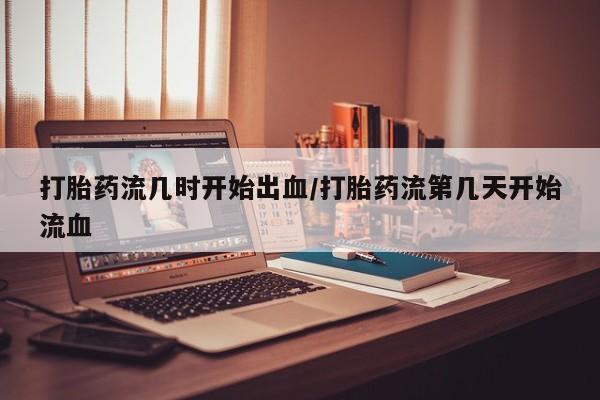 打胎药微信上哪里买打胎药流几时开始出血/打胎药流第几天开始流血