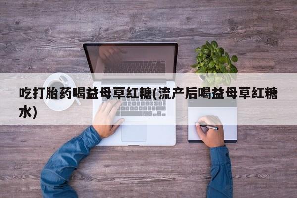打胎药微信上哪里买吃打胎药喝益母草红糖(流产后喝益母草红糖水)