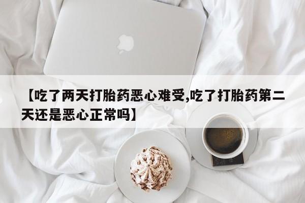 打胎药微信上哪里买【吃了两天打胎药恶心难受,吃了打胎药第二天还是恶心正常吗】