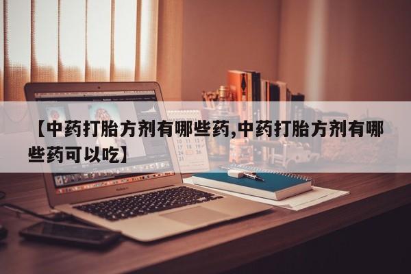 打胎药微信上哪里买【中药打胎方剂有哪些药,中药打胎方剂有哪些药可以吃】