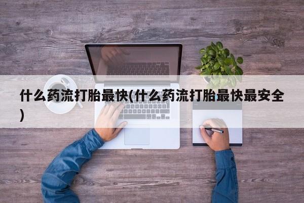 打胎药微信上哪里买什么药流打胎最快(什么药流打胎最快最安全)