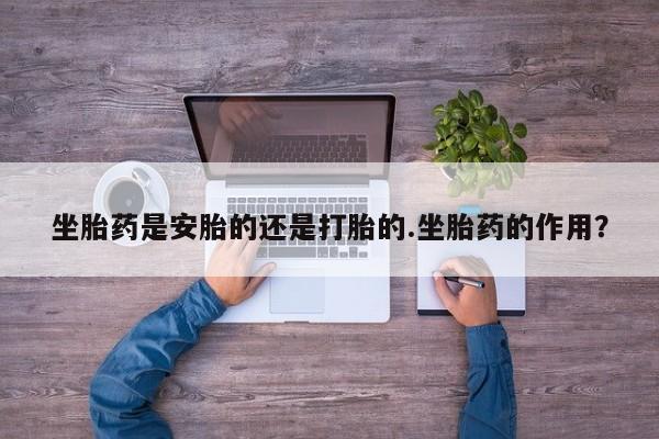 打胎药微信上哪里买坐胎药是安胎的还是打胎的.坐胎药的作用？
