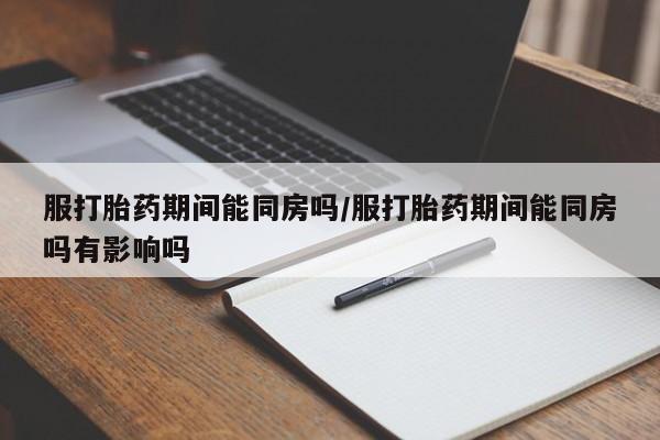 打胎药微信上哪里买服打胎药期间能同房吗/服打胎药期间能同房吗有影响吗