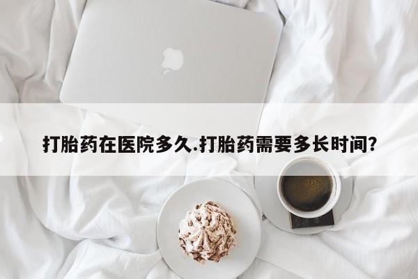 打胎药微信上哪里买打胎药在医院多久.打胎药需要多长时间？