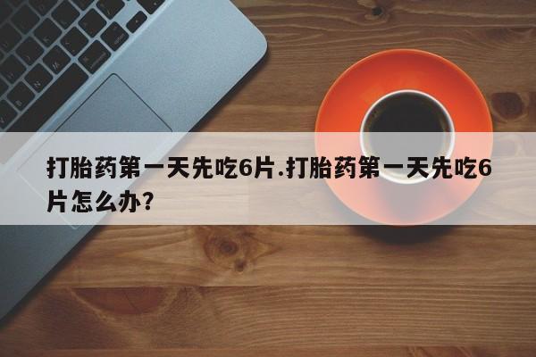 打胎药微信上哪里买打胎药第一天先吃6片.打胎药第一天先吃6片怎么办？