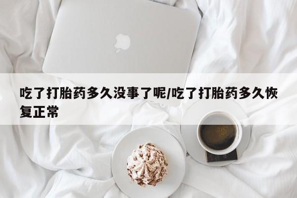 打胎药微信上哪里买吃了打胎药多久没事了呢/吃了打胎药多久恢复正常