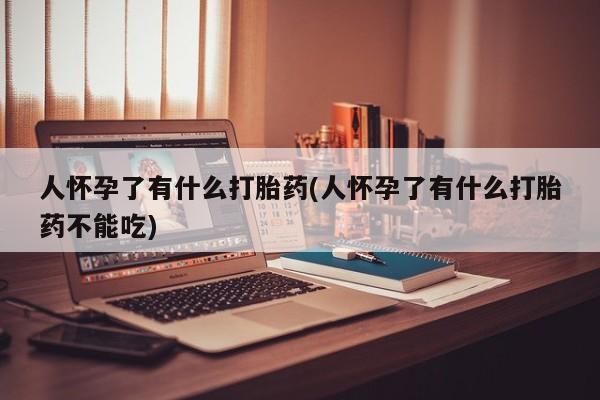 打胎药微信上哪里买人怀孕了有什么打胎药(人怀孕了有什么打胎药不能吃)