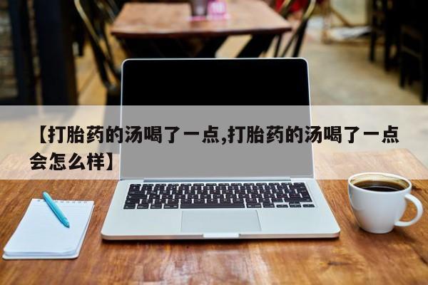 打胎药微信上哪里买【打胎药的汤喝了一点,打胎药的汤喝了一点会怎么样】