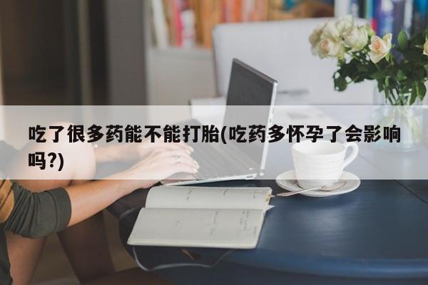 打胎药微信上哪里买吃了很多药能不能打胎(吃药多怀孕了会影响吗?)
